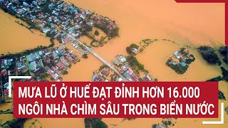 Mưa lũ ở Huế đạt đỉnh 2 người chết và mất tích, 16.345 ngôi nhà chìm sâu trong biển nước