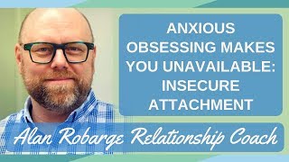 Anxious Obsessing Makes You Unavailable (Insecure Attachment)