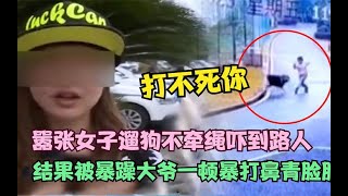 嚣张女子遛狗不牵绳吓路人，结果遇到暴躁大爷，上去就是一顿暴打