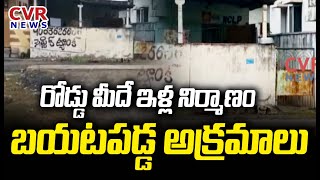 రోడ్డు మీదే ఇళ్ల నిర్మాణం..బయటపడ్డ అక్రమాలు | Illegal Constrictions On Road | CVR News