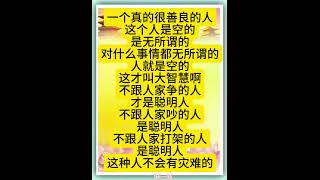 佛言佛语：一个真的很善良的人，这个人是空的，是无所谓的。对什么事情都无所谓的人就是空的，这才叫大智慧啊。不跟人家争的人才是聪明人，不跟人家吵的人是聪明人，不跟人家打架的人是聪明人，这种人不会有灾难的。