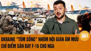 Thời sự quốc tế: Ukraine "tóm sống" nhóm nội gián âm mưu chỉ điểm sân bay F-16 cho Nga