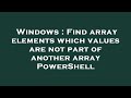 Windows : Find array elements which values are not part of another array PowerShell