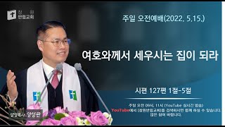 22년 5월 15일 주일오전2부예배 /시편 127편 1절-5절/여호와께서 세우시는 집이 되라/양성완 목사