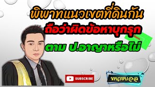 พิพาทแนวเขตที่ดิน​กัน​ ถือว่าบุกรุกตาม​  ป.อาญา​ หรือไม่​ ต่างฝ่ายต่างไม่ทราบแนวเขต​ /EP78 #ทนายบอล