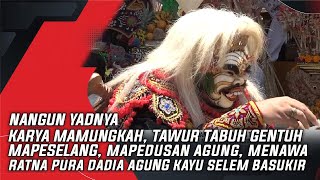 KARYA MAMUNGKAH, TAWUR TABUH GENTUH, MAPESELANG, PURA DADIA AGUNG KAYU SELEM BASUKIR | NANGUN YADNYA