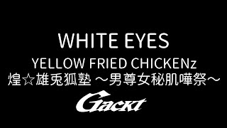 WHITE EYES【GACKT】YELLOW FRIED CHICKENz 煌☆雄兎狐塾 〜男尊女秘肌嘩祭〜 #GACKT #whiteeyes #YFC