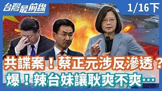 【台灣最前線】共諜案！蔡正元涉反滲透？ 爆！辣台妹讓耿爽不爽… 2020.01.16(下)