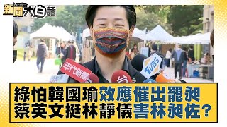 綠怕韓國瑜效應催出罷昶 蔡英文挺林靜儀害林昶佐？ 新聞大白話 20220101