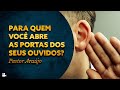 Pastor Araújo - Para quem você abre as portas dos seus ouvidos?