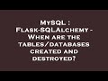 MySQL : Flask-SQLAlchemy - When are the tables/databases created and destroyed?