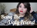 Being The 'Ugly' Friend RANT Being The 'Ugly' Friend RANT