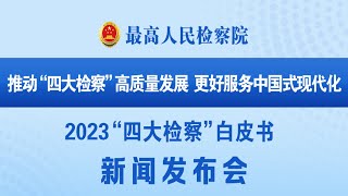 《新闻发布会》最高人民检察院举行“推动‘四大检察’高质量发展，更好服务中国式现代化”新闻发布会