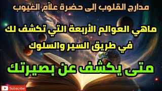 ماهي العوالم الأربعة التي تكشف لك في طريق السير والسلوك ، متى يكشف عن بصيرتك ...؟!