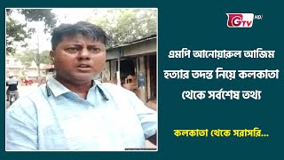 এমপি আনোয়ারুল আজিম হত্যার তদন্ত নিয়ে কলকাতা থেকে সর্বশেষ তথ্য | MP Azim | Gtv News