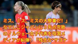 ミス、ミス、ミスの大惨事だ！」なでしこジャパンに３失点完敗のノルウェー女子代表を母国メディアが糾弾！「残念な“サヨナラ”よ」