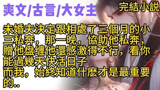 【清醒大女主】未婚夫決定跟相處了三個月的小三私奔。那一晚，協助他私奔，贈他盘缠， 他還感激得不行。好好等著吧，看你能過幾天快活日子。而我，始終知道什麽才是最重要的..