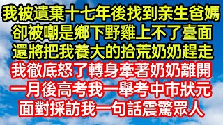 我被遺棄十七年後找到親生爸媽，卻被嘲是鄉下野雞上不了臺面，還將把我養大的拾荒奶奶趕走，我徹底怒了轉身牽著奶奶離開，一月後高考我一舉考中市狀元，面對採訪我一句話震驚#笑看人生#爽文#情感故事#晓晨的书桌