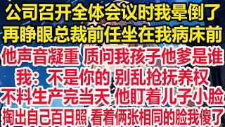 公司召开全体会议时我晕倒了，再睁眼总裁前任坐在我病床前，他声音凝重 质问我孩子他爹是谁，我：不是你的 别乱抢抚养权，不料生产完当天 他盯着儿子小脸，掏出自己百日照 看着俩张相同的脸我傻了！