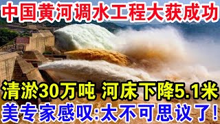 中国黄河调水工程大获成功，清淤30万吨河床下降5.1米，美专家感叹：太不可思议了！