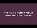 PYTHON : Numpy array: sequence too large