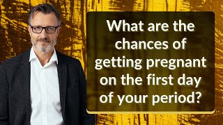 What are the chances of getting pregnant on the first day of your period?