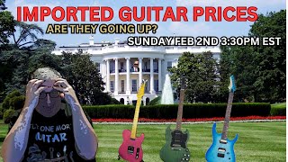 ARE IMPORTED GUITAR PRICES GOING UP? FEB 2ND 3:30PM EST