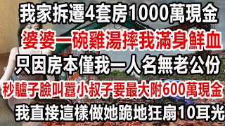 我家拆遷4套房1000萬現金，婆婆端來一碗雞湯得知僅寫我一個名，直接摔爛秒轉驢臉叫囂：過給小叔子最大的加600萬現金，我直接這樣做她跪地狂扇 10耳光！#人生 #感悟 #婆媳#情感#幸福人生