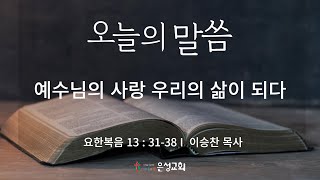 【남양주 은성교회】2/19(수) 오늘의 말씀 | 예수님의 사랑 우리의 삶이 되다(요13:31-38) | 이승찬 목사