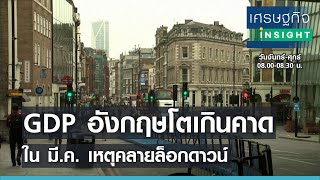 GDP อังกฤษโตเกินคาดใน มี.ค. เหตุคลายล็อกดาวน์ l เศรษฐกิจ Insight 13 พ.ค.64