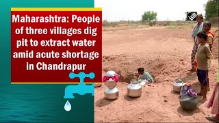 Maharashtra: People of three villages dig pit to extract water amid acute shortage in Chandrapur