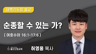 2025년 1월 25일 울산신정교회 새벽기도회 / 순종할 수 있는가? / 여호수아 16장 1절 - 17장 6절 / 허영웅 목사