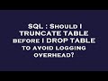 SQL : Should I TRUNCATE TABLE before I DROP TABLE to avoid logging overhead?
