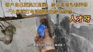 客户自己更换三角阀，给内丝弯头都弄断了，大早就找我来上门维修