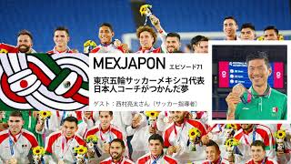 MEXJAPON - 第71話-東京五輪サッカーメキシコ代表―日本人コーチがつかんだ夢/ ゲスト：西村　亮太（サッカー指導者）