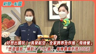 【新聞一點靈】好想出國玩！ 長榮航空、全家跨界合作推「飛機餐」 「悠遊國旅」補助7／15上路！ 每晚最高折抵1300元