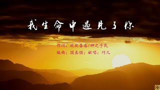 我生命中遇见了你 - 精选赞美诗之1847首（词：欢欢喜喜/神之子民；曲：国真强；唱：巧儿）