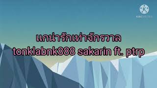 #เพลงเเกน่ารักเท่าจักรวาล #sakarinft #ptrp เเกน่ารักเท่าจักรวาล #tonklabnk888