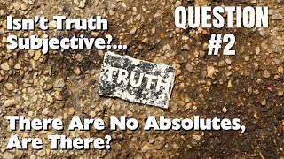 Q2: Isn’t Truth Subjective?... There Are No Absolutes, Are There?