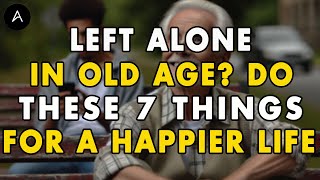 Left Alone in Old Age? Do These 7 Things for a Happier Life | Advice From Old People