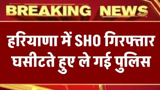 अभी अभी हरियाणा में SHO गिरफ्तार// घसीटते हुए ले गई पुलिस, बड़ी खबर ब्रेकिंग न्यूज