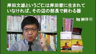 岸田文雄というご仁は岸田家に生まれていなければ、その辺の部長で終わる器　by榊淳司