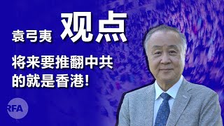 香港实业家袁弓夷（上）：将来推翻中共还是要靠香港 | 观点