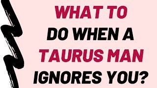 What To Do When A Taurus Man Ignores You? (♉︎)