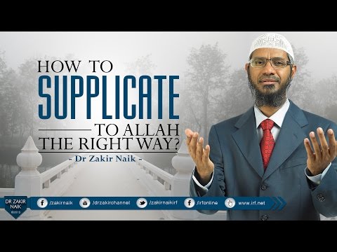 HOW TO SUPPLICATE TO ALLAH THE RIGHT WAY RIGHT WAY? BY DR ZAKIR NAIK HOW TO SUPPLICATE TO ALLAH THE RIGHT WAY RIGHT WAY? BY DR ZAKIR NAIK