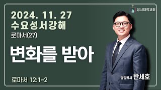 [로마서 27] 변화를 받아 - 반세호 목사 l 24. 11. 27 l 수요성서강해