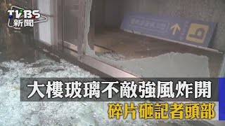 【TVBS】大樓玻璃不敵強風炸開　碎片砸記者頭部