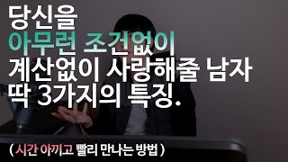 당신을 아무런 조건없이, 계산없이 사랑해줄 남자 딱 3가지의 특징 (시간 아끼고 빨리 만나는 방법)