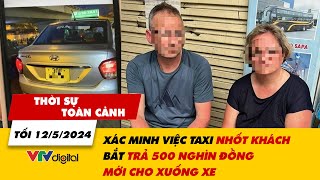 Thời sự toàn cảnh 12/5: Xác minh việc taxi nhốt khách, bắt trả 500.000 đồng mới cho xuống xe |VTV24