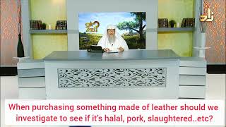 Must I enquire when buying something made of leather to see if it's halal, pork, slaughtered? Assim